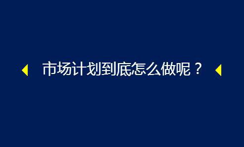 市场计划到底怎么做呢？