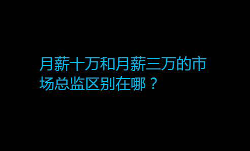 月薪十万和月薪三万的市场总监区别在哪？