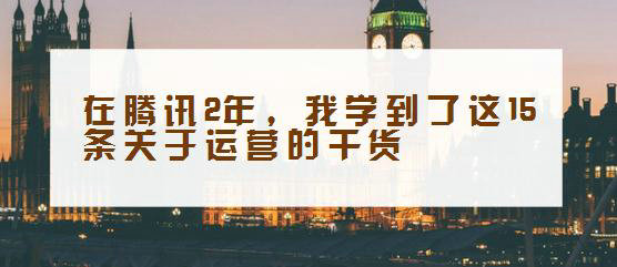 在腾讯2年，我学到了这15条关于运营的干货