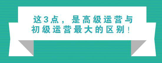 这3点，是高级运营与初级运营最大的区别！