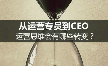 从运营专员到总监再到CEO，思维上会有哪些转变？